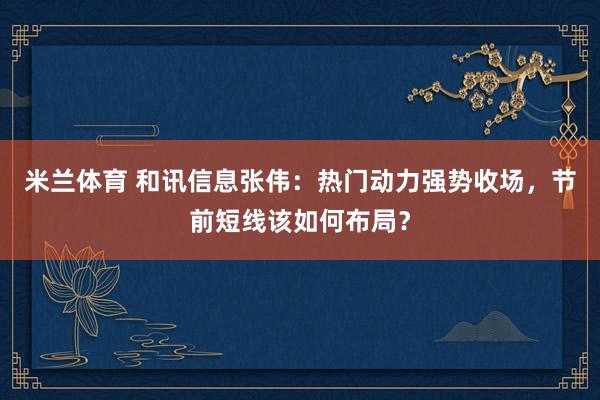 米兰体育 和讯信息张伟：热门动力强势收场，节前短线该如何布局？