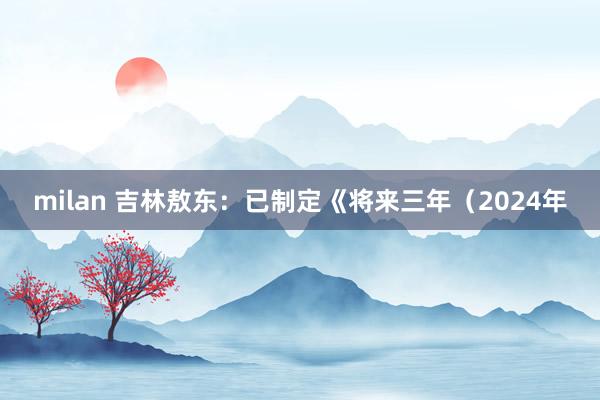 milan 吉林敖东：已制定《将来三年（2024年