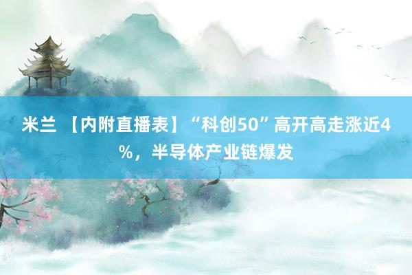 米兰 【内附直播表】“科创50”高开高走涨近4%，半导体产业链爆发