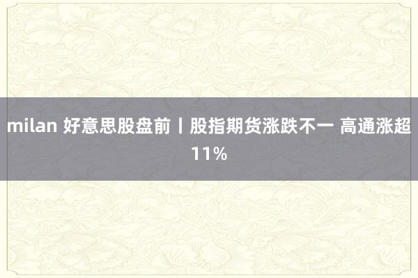 milan 好意思股盘前丨股指期货涨跌不一 高通涨超11%