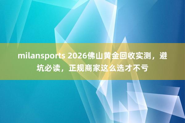 milansports 2026佛山黄金回收实测，避坑必读，正规商家这么选才不亏