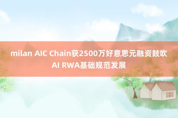 milan AIC Chain获2500万好意思元融资鼓吹AI RWA基础规范发展