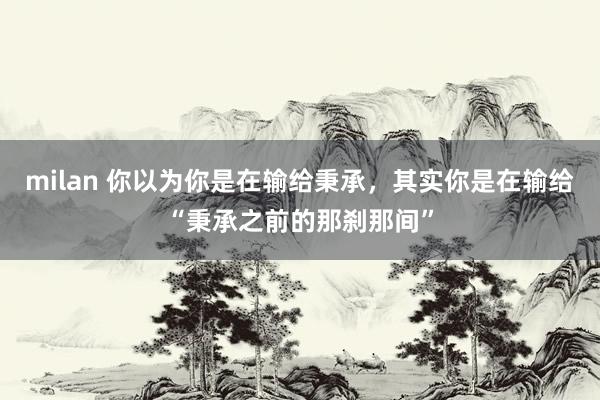 milan 你以为你是在输给秉承，其实你是在输给“秉承之前的那刹那间”