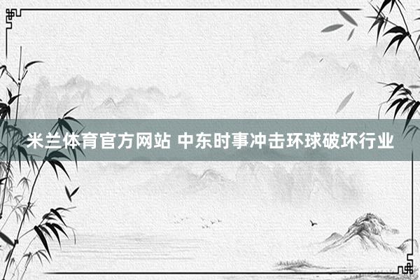 米兰体育官方网站 中东时事冲击环球破坏行业