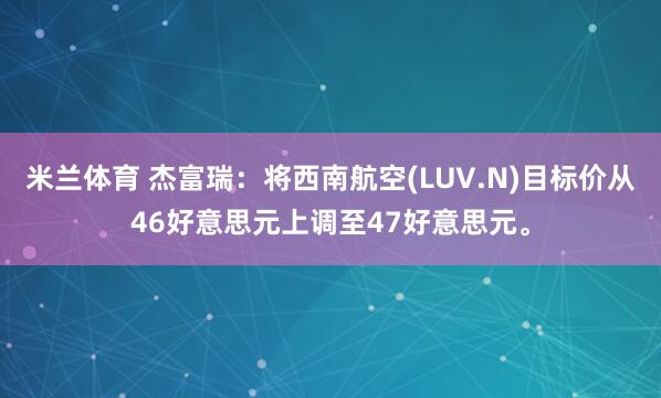 米兰体育 杰富瑞：将西南航空(LUV.N)目标价从46好意思元上调至47好意思元。