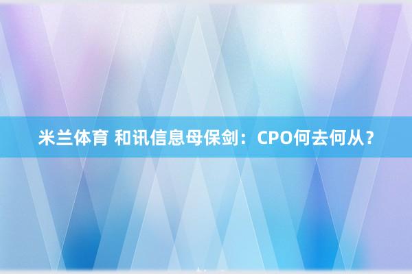 米兰体育 和讯信息母保剑：CPO何去何从？