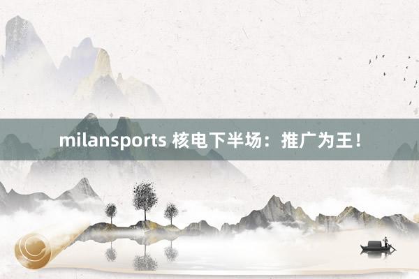 milansports 核电下半场：推广为王！