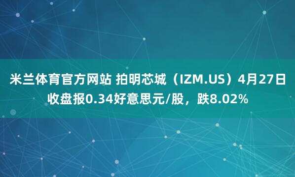 米兰体育官方网站 拍明芯城（IZM.US）4月27日收盘报0.34好意思元/股，跌8.02%