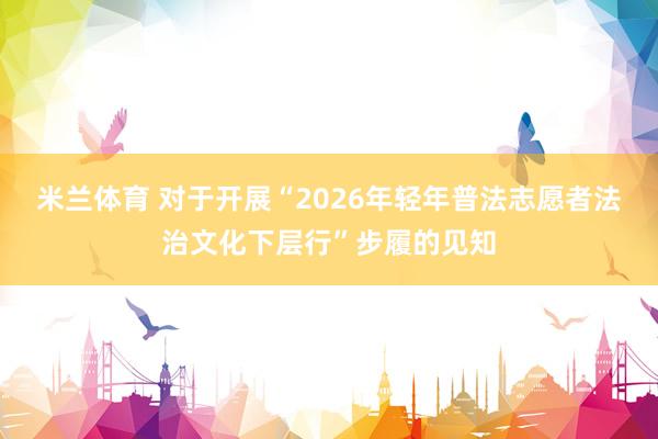 米兰体育 对于开展“2026年轻年普法志愿者法治文化下层行”步履的见知
