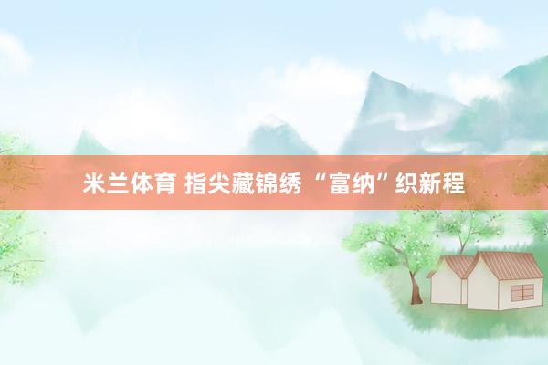 米兰体育 指尖藏锦绣 “富纳”织新程
