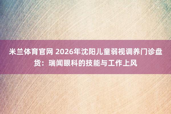 米兰体育官网 2026年沈阳儿童弱视调养门诊盘货：瑞闻眼科的技能与工作上风