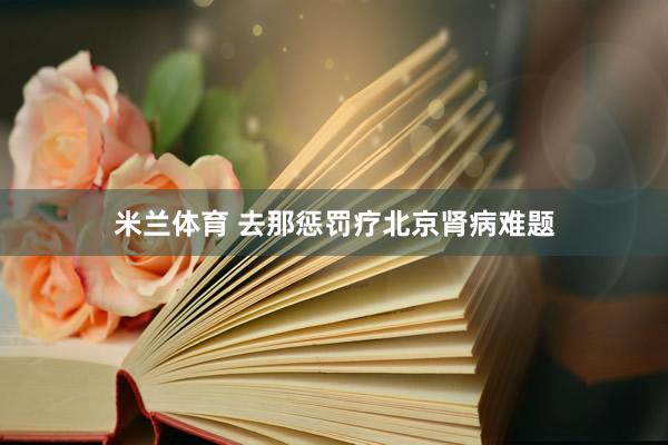 米兰体育 去那惩罚疗北京肾病难题