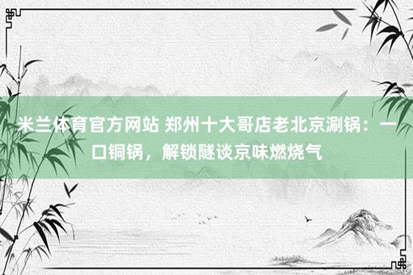 米兰体育官方网站 郑州十大哥店老北京涮锅：一口铜锅，解锁隧谈京味燃烧气
