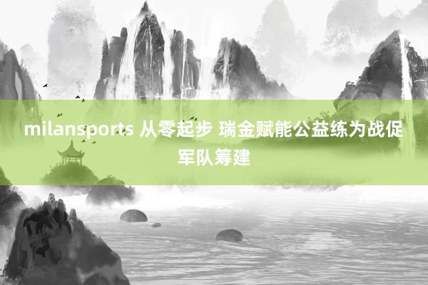 milansports 从零起步 瑞金赋能公益练为战促军队筹建