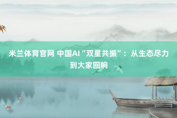 米兰体育官网 中国AI“双星共振”：从生态尽力到大家回响