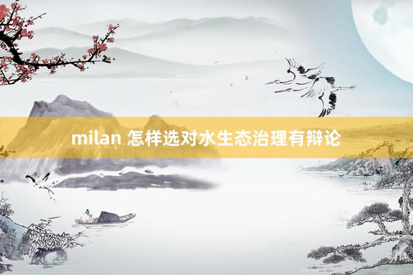 milan 怎样选对水生态治理有辩论