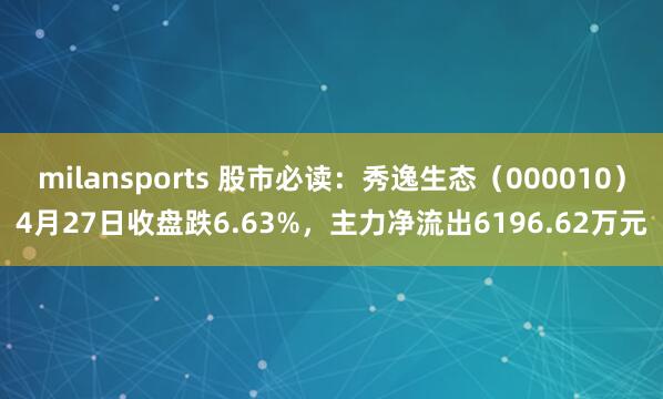 milansports 股市必读：秀逸生态（000010）4月27日收盘跌6.63%，主力净流出6196.62万元