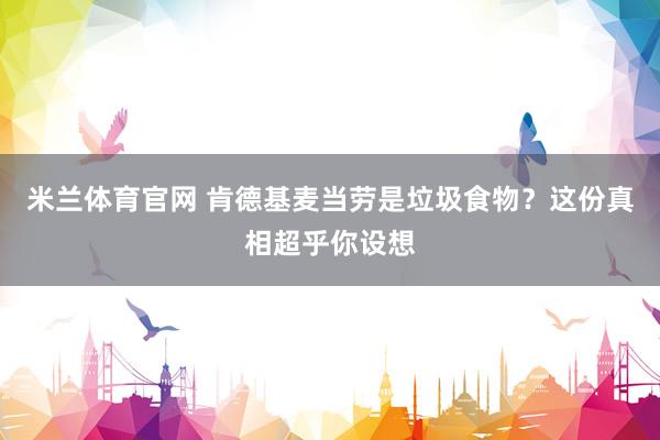 米兰体育官网 肯德基麦当劳是垃圾食物？这份真相超乎你设想