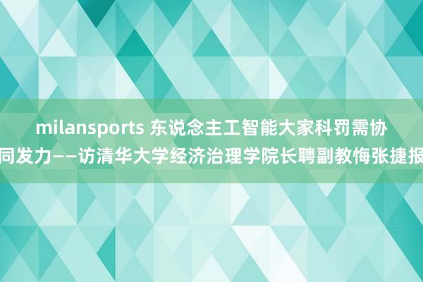 milansports 东说念主工智能大家科罚需协同发力——访清华大学经济治理学院长聘副教悔张捷报
