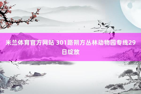 米兰体育官方网站 301路朔方丛林动物园专线29日绽放