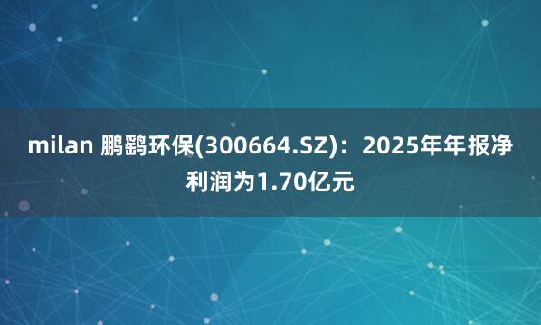 milan 鹏鹞环保(300664.SZ)：2025年年报净利润为1.70亿元