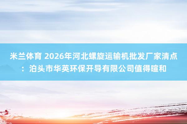 米兰体育 2026年河北螺旋运输机批发厂家清点：泊头市华英环保开导有限公司值得暄和