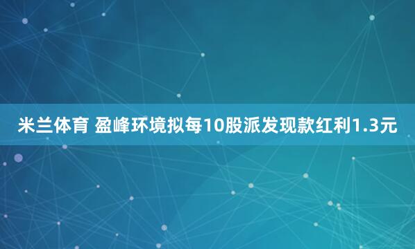 米兰体育 盈峰环境拟每10股派发现款红利1.3元