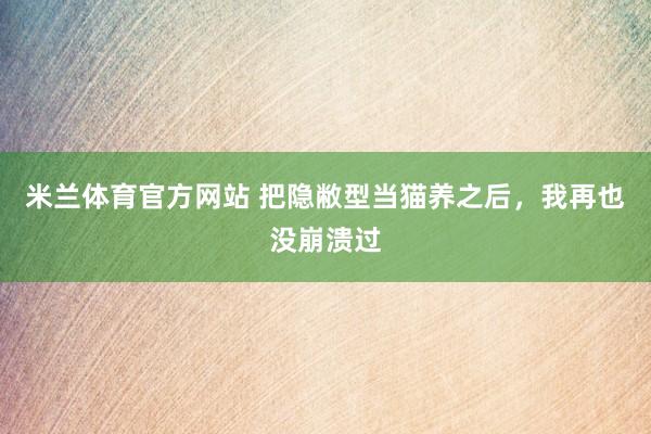 米兰体育官方网站 把隐敝型当猫养之后，我再也没崩溃过