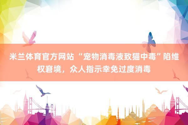 米兰体育官方网站 “宠物消毒液致猫中毒”陷维权窘境，众人指示幸免过度消毒