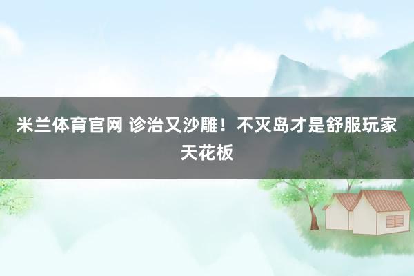米兰体育官网 诊治又沙雕！不灭岛才是舒服玩家天花板