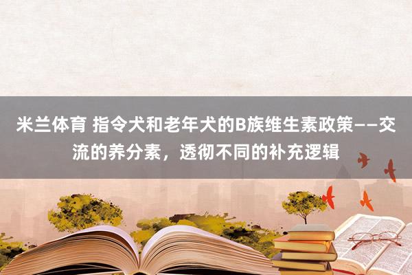 米兰体育 指令犬和老年犬的B族维生素政策——交流的养分素，透彻不同的补充逻辑