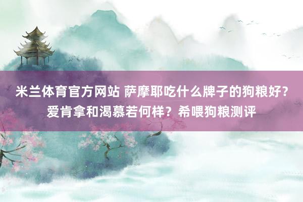 米兰体育官方网站 萨摩耶吃什么牌子的狗粮好？爱肯拿和渴慕若何样？希喂狗粮测评