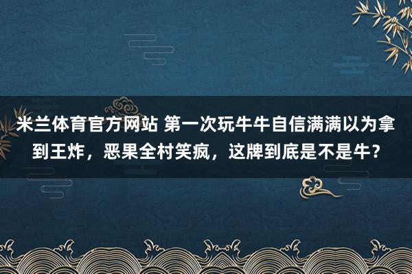 米兰体育官方网站 第一次玩牛牛自信满满以为拿到王炸，恶果全村笑疯，这牌到底是不是牛？