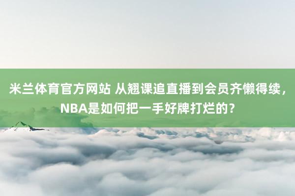 米兰体育官方网站 从翘课追直播到会员齐懒得续，NBA是如何把一手好牌打烂的？