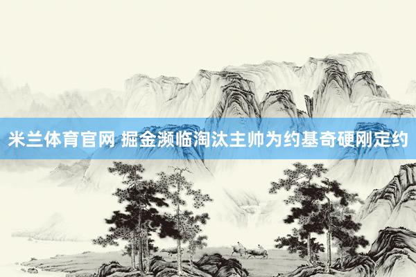 米兰体育官网 掘金濒临淘汰主帅为约基奇硬刚定约