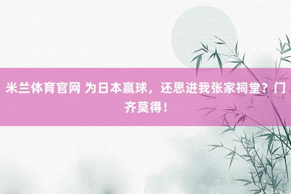 米兰体育官网 为日本赢球，还思进我张家祠堂？门齐莫得！