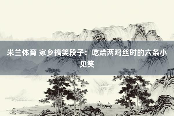 米兰体育 家乡搞笑段子：吃烩两鸡丝时的六条小见笑