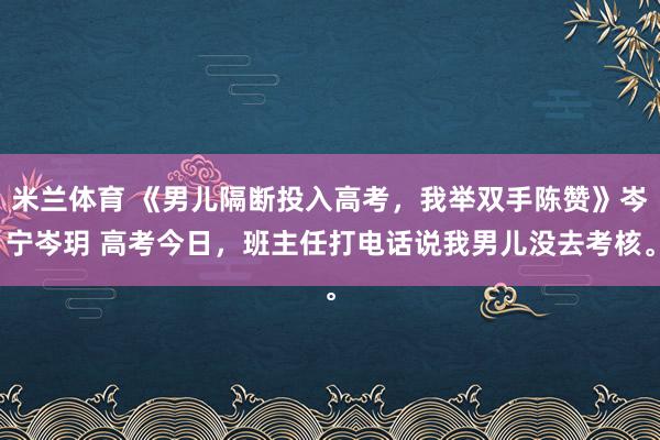 米兰体育 《男儿隔断投入高考，我举双手陈赞》岑宁岑玥 高考今日，班主任打电话说我男儿没去考核。