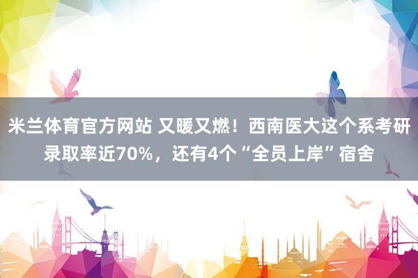 米兰体育官方网站 又暖又燃！西南医大这个系考研录取率近70%，还有4个“全员上岸”宿舍
