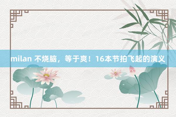 milan 不烧脑，等于爽！16本节拍飞起的演义