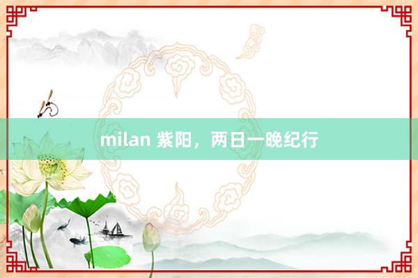 milan 紫阳，两日一晚纪行