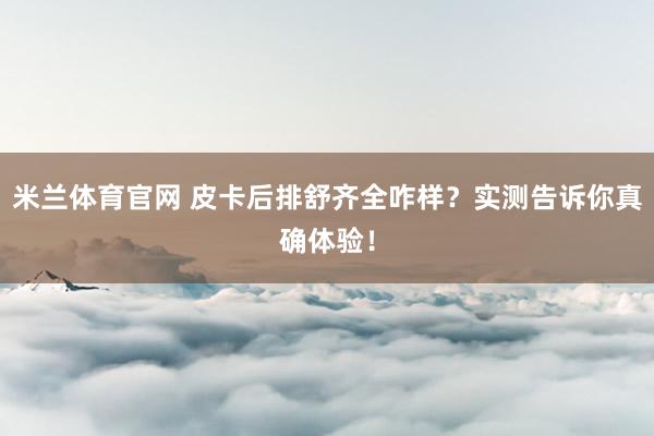 米兰体育官网 皮卡后排舒齐全咋样？实测告诉你真确体验！