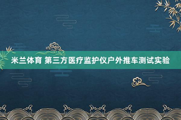 米兰体育 第三方医疗监护仪户外推车测试实验