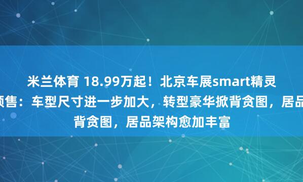 米兰体育 18.99万起！北京车展smart精灵6号负责开启预售：车型尺寸进一步加大，转型豪华掀背贪图，居品架构愈加丰富