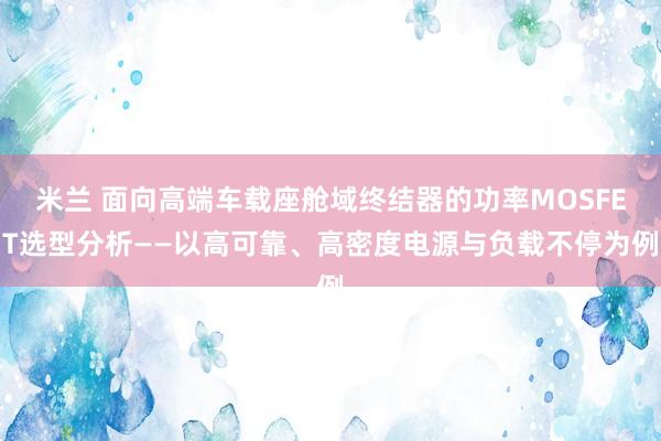 米兰 面向高端车载座舱域终结器的功率MOSFET选型分析——以高可靠、高密度电源与负载不停为例