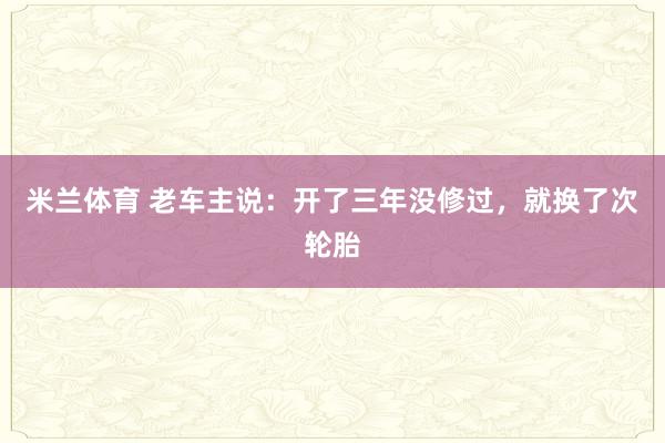 米兰体育 老车主说：开了三年没修过，就换了次轮胎