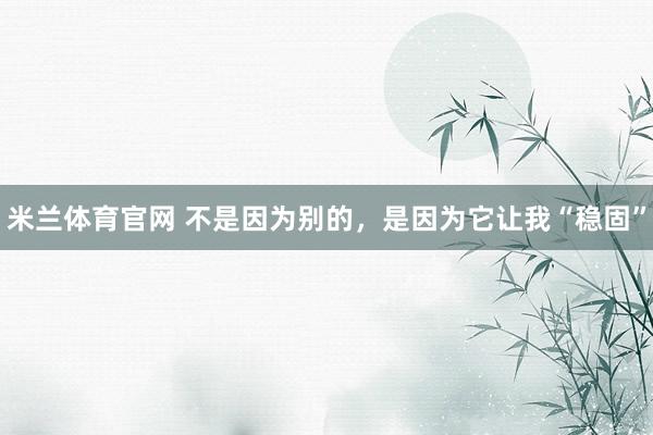 米兰体育官网 不是因为别的，是因为它让我“稳固”