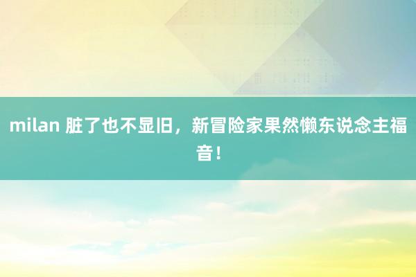 milan 脏了也不显旧，新冒险家果然懒东说念主福音！