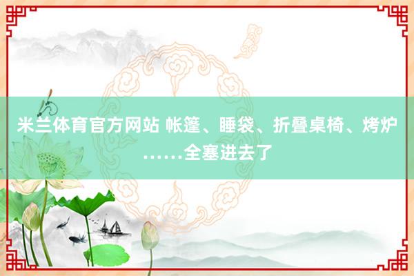 米兰体育官方网站 帐篷、睡袋、折叠桌椅、烤炉……全塞进去了