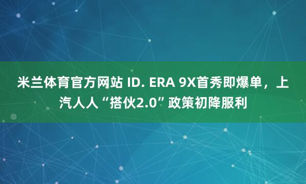 米兰体育官方网站 ID. ERA 9X首秀即爆单，上汽人人“搭伙2.0”政策初降服利